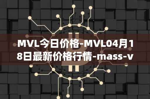 MVL今日价格-MVL04月18日最新价格行情-mass-vehicle-ledger最新走势消息