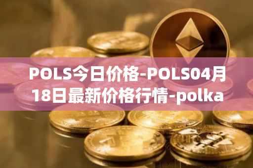 POLS今日价格-POLS04月18日最新价格行情-polkastarter最新走势消息