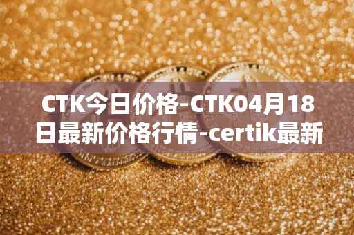 CTK今日价格-CTK04月18日最新价格行情-certik最新走势消息