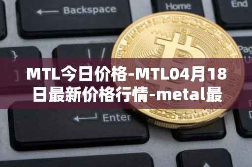 MTL今日价格-MTL04月18日最新价格行情-metal最新走势消息