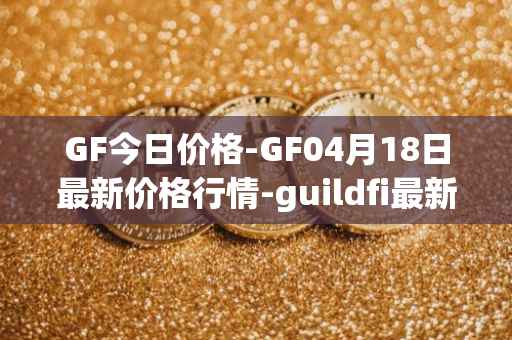 GF今日价格-GF04月18日最新价格行情-guildfi最新走势消息