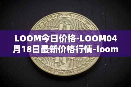 LOOM今日价格-LOOM04月18日最新价格行情-loom-network最新走势消息