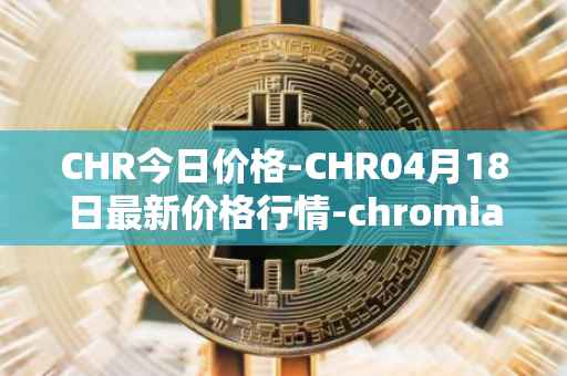 CHR今日价格-CHR04月18日最新价格行情-chromia最新走势消息