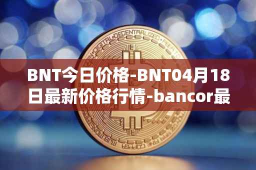 BNT今日价格-BNT04月18日最新价格行情-bancor最新走势消息