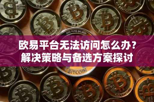 欧易平台无法访问怎么办？解决策略与备选方案探讨