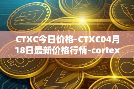 CTXC今日价格-CTXC04月18日最新价格行情-cortex最新走势消息