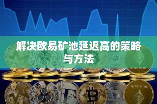解决欧易矿池延迟高的策略与方法