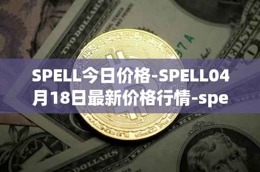 SPELL今日价格-SPELL04月18日最新价格行情-spell-token最新走势消息