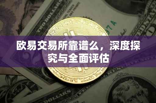 欧易交易所靠谱么，深度探究与全面评估