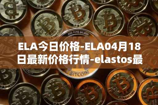 ELA今日价格-ELA04月18日最新价格行情-elastos最新走势消息