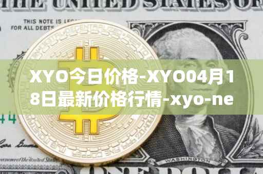 XYO今日价格-XYO04月18日最新价格行情-xyo-network最新走势消息