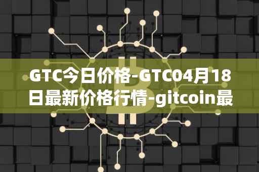 GTC今日价格-GTC04月18日最新价格行情-gitcoin最新走势消息