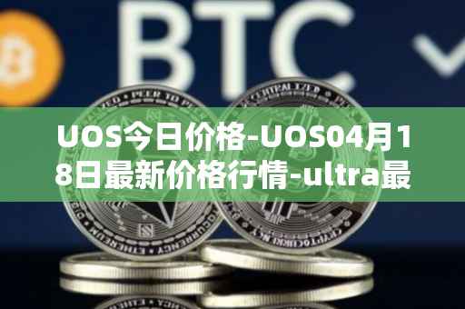UOS今日价格-UOS04月18日最新价格行情-ultra最新走势消息