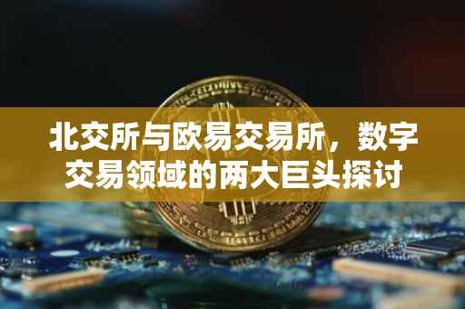 北交所与欧易交易所，数字交易领域的两大巨头探讨