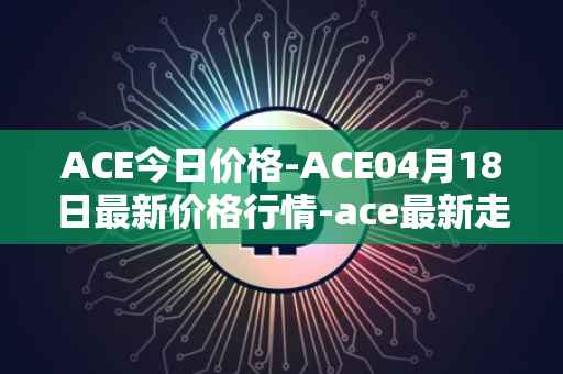 ACE今日价格-ACE04月18日最新价格行情-ace最新走势消息