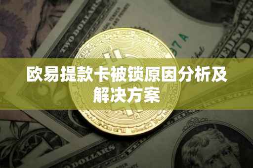 欧易提款卡被锁原因分析及解决方案