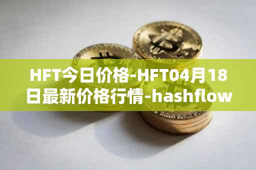 HFT今日价格-HFT04月18日最新价格行情-hashflow最新走势消息