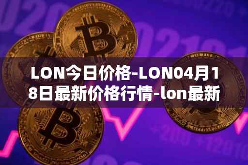 LON今日价格-LON04月18日最新价格行情-lon最新走势消息