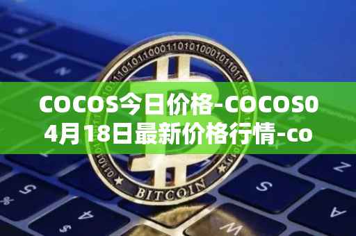 COCOS今日价格-COCOS04月18日最新价格行情-cocos-bcx最新走势消息