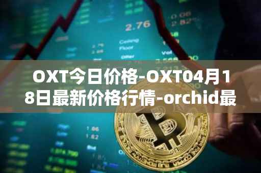 OXT今日价格-OXT04月18日最新价格行情-orchid最新走势消息
