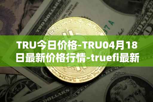TRU今日价格-TRU04月18日最新价格行情-truefi最新走势消息