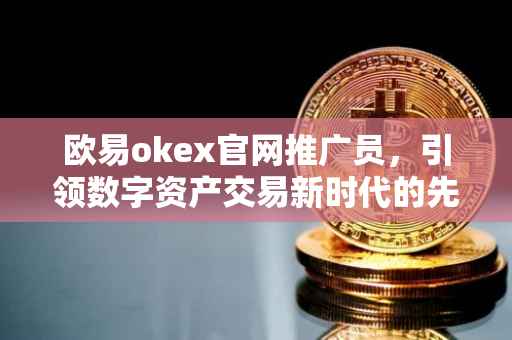 欧易okex官网推广员，引领数字资产交易新时代的先锋