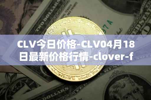 CLV今日价格-CLV04月18日最新价格行情-clover-finance最新走势消息
