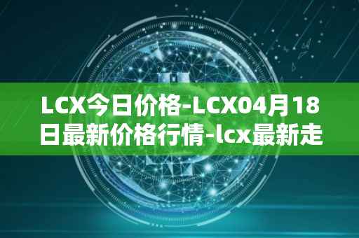LCX今日价格-LCX04月18日最新价格行情-lcx最新走势消息