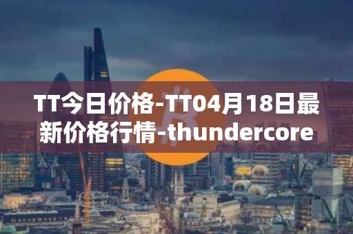 TT今日价格-TT04月18日最新价格行情-thundercore最新走势消息