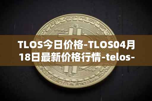 TLOS今日价格-TLOS04月18日最新价格行情-telos-blockchain-network最新走势消息