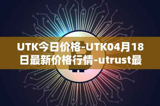 UTK今日价格-UTK04月18日最新价格行情-utrust最新走势消息