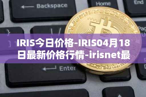 IRIS今日价格-IRIS04月18日最新价格行情-irisnet最新走势消息