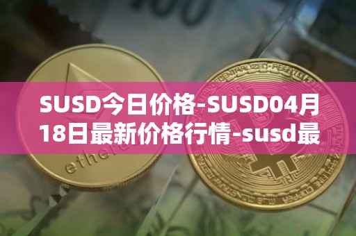 SUSD今日价格-SUSD04月18日最新价格行情-susd最新走势消息
