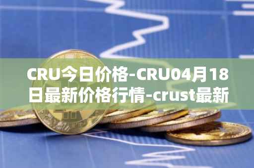 CRU今日价格-CRU04月18日最新价格行情-crust最新走势消息