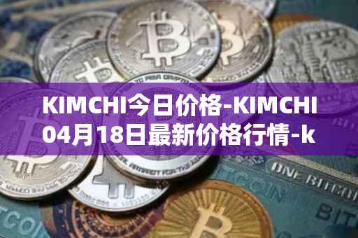 KIMCHI今日价格-KIMCHI04月18日最新价格行情-kimchi-finance最新走势消息
