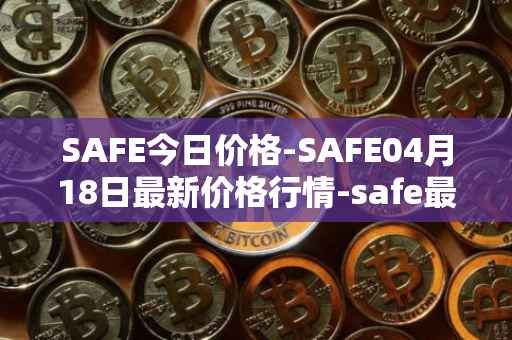 SAFE今日价格-SAFE04月18日最新价格行情-safe最新走势消息