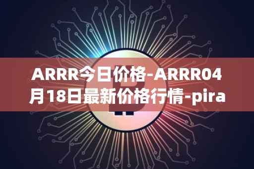 ARRR今日价格-ARRR04月18日最新价格行情-pirate-chain最新走势消息