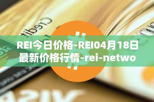 REI今日价格-REI04月18日最新价格行情-rei-network最新走势消息