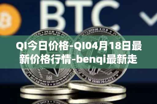 QI今日价格-QI04月18日最新价格行情-benqi最新走势消息