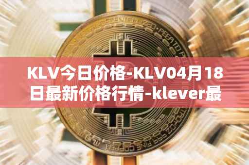 KLV今日价格-KLV04月18日最新价格行情-klever最新走势消息