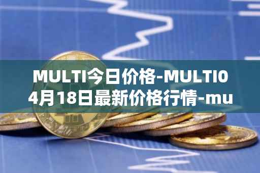 MULTI今日价格-MULTI04月18日最新价格行情-multichain最新走势消息