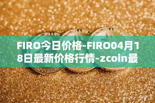 FIRO今日价格-FIRO04月18日最新价格行情-zcoin最新走势消息