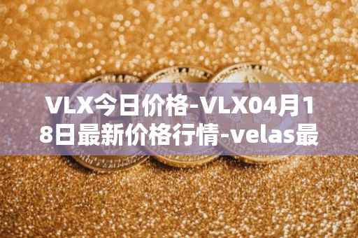 VLX今日价格-VLX04月18日最新价格行情-velas最新走势消息