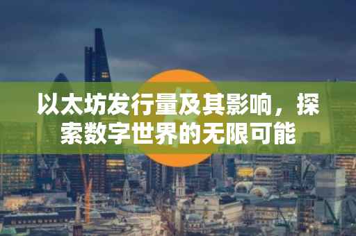 以太坊发行量及其影响，探索数字世界的无限可能