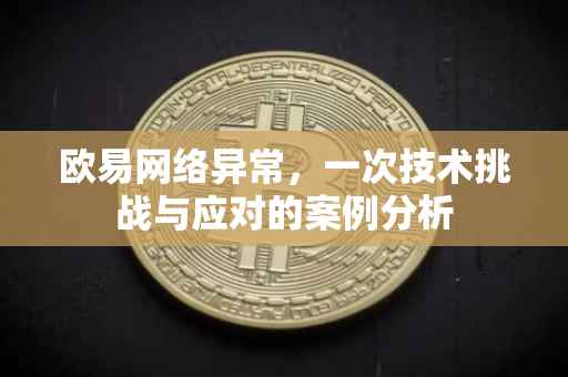 欧易网络异常，一次技术挑战与应对的案例分析