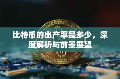 比特币的出产率是多少，深度解析与前景展望