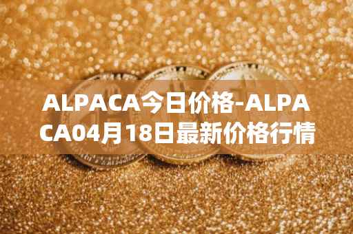 ALPACA今日价格-ALPACA04月18日最新价格行情-alpaca-finance最新走势消息