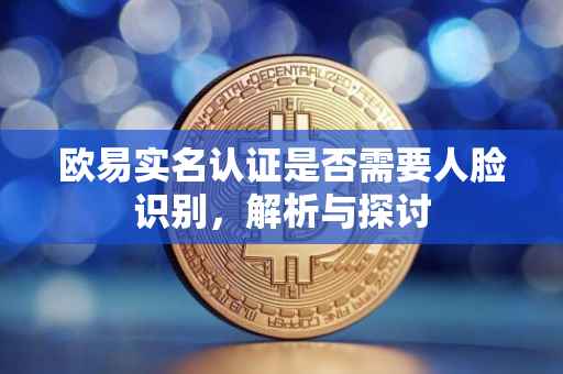 欧易实名认证是否需要人脸识别，解析与探讨