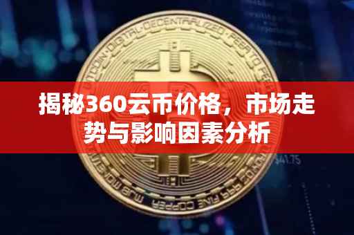 揭秘360云币价格，市场走势与影响因素分析