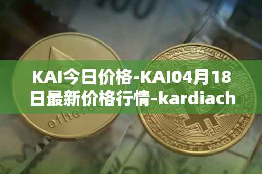 KAI今日价格-KAI04月18日最新价格行情-kardiachain最新走势消息